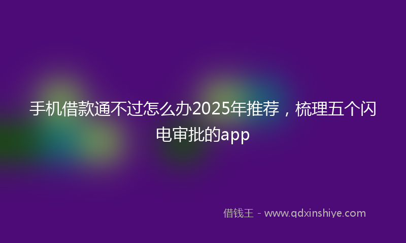 手机借款通不过怎么办2025年推荐，梳理五个闪电审批的app