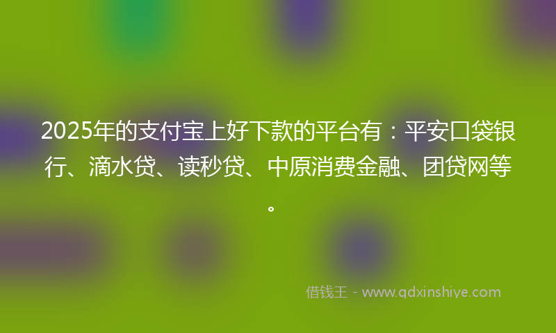 2025年的支付宝上好下款的平台有：平安口袋银行、滴水贷、读秒贷、中原消费金融、团贷网等。