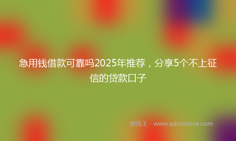 急用钱借款可靠吗2025年推荐，分享5个不上征信的贷款口子