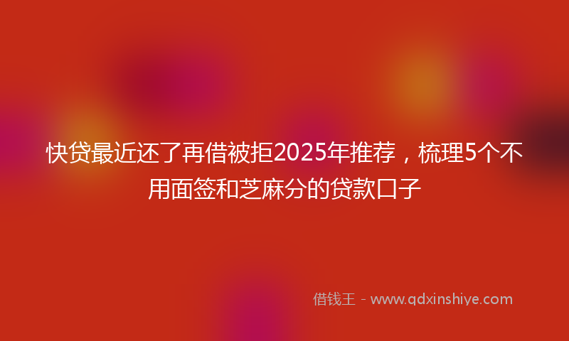快贷最近还了再借被拒2025年推荐，梳理5个不用面签和芝麻分的贷款口子