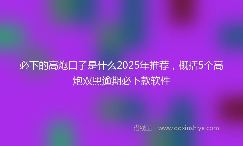 必下的高炮口子是什么2025年推荐，概括5个高炮双黑逾期必下款软件