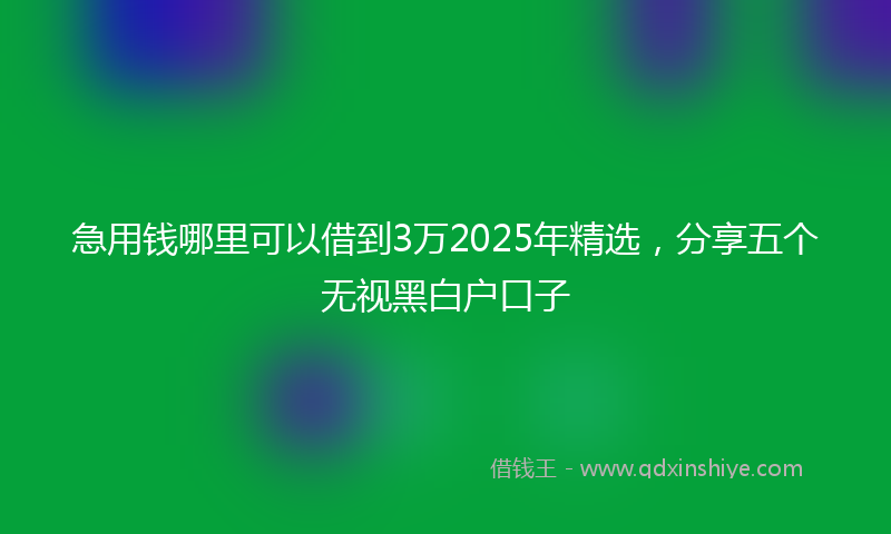 急用钱哪里可以借到3万2025年精选，分享五个无视黑白户口子