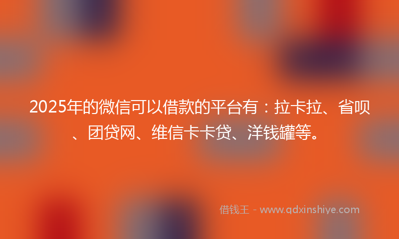 2025年的微信可以借款的平台有：拉卡拉、省呗、团贷网、维信卡卡贷、洋钱罐等。
