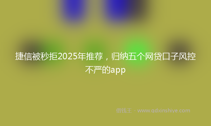 捷信被秒拒2025年推荐，归纳五个网贷口子风控不严的app