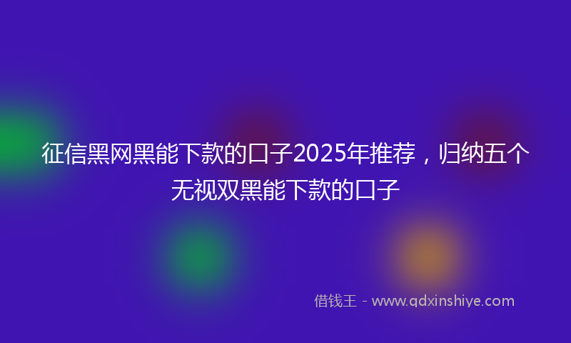 征信黑网黑能下款的口子2025年推荐，归纳五个无视双黑能下款的口子