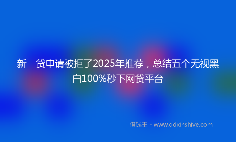 新一贷申请被拒了2025年推荐，总结五个无视黑白100%秒下网贷平台