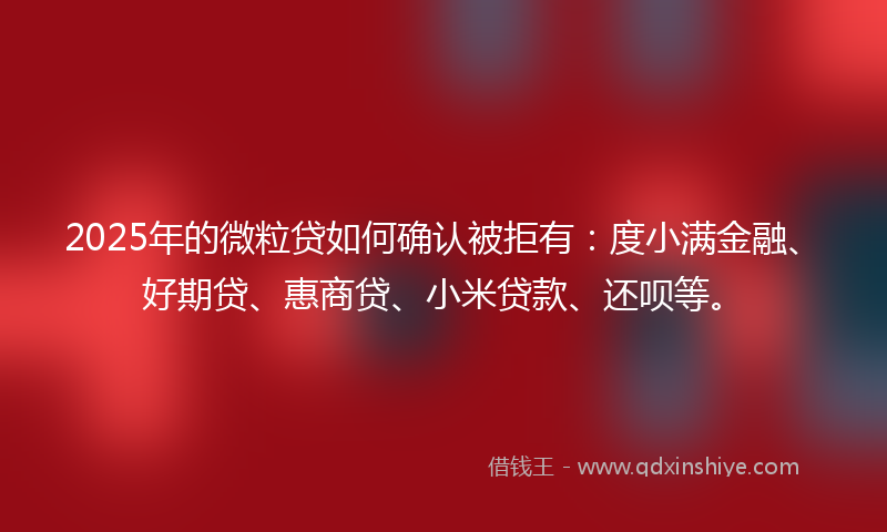 2025年的微粒贷如何确认被拒有：度小满金融、好期贷、惠商贷、小米贷款、还呗等。
