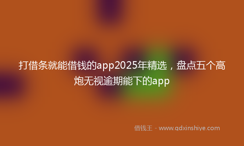 打借条就能借钱的app2025年精选，盘点五个高炮无视逾期能下的app