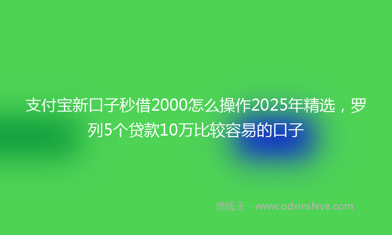 支付宝新口子秒借2000怎么操作2025年精选，罗列5个贷款10万比较容易的口子