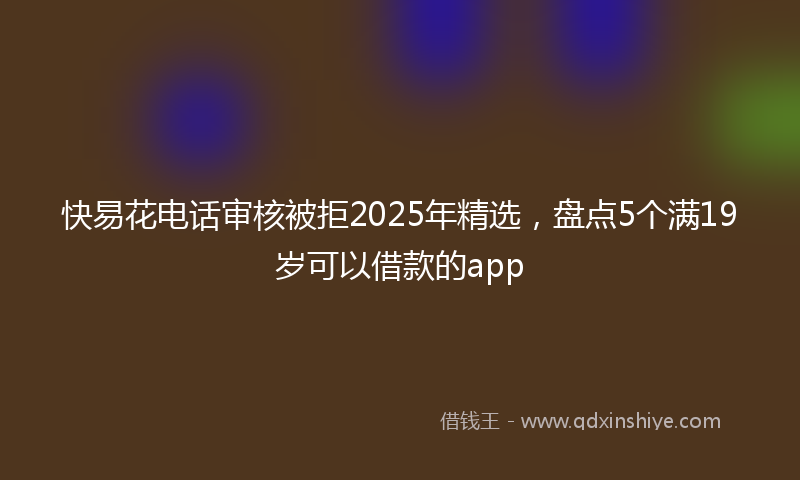 快易花电话审核被拒2025年精选，盘点5个满19岁可以借款的app