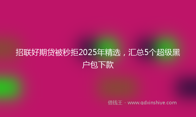 招联好期贷被秒拒2025年精选，汇总5个超级黑户包下款