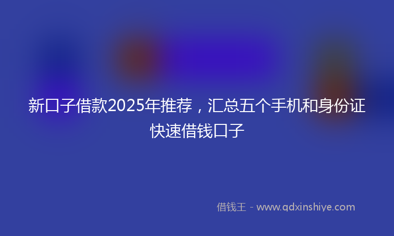 新口子借款2025年推荐，汇总五个手机和身份证快速借钱口子