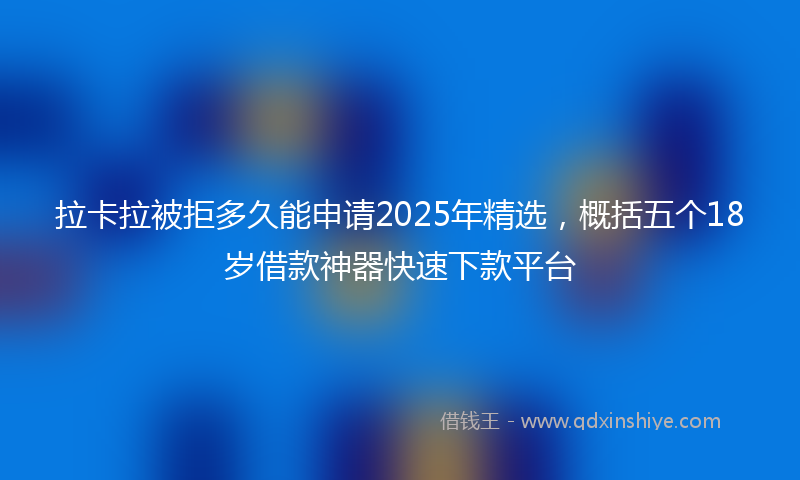 拉卡拉被拒多久能申请2025年精选，概括五个18岁借款神器快速下款平台
