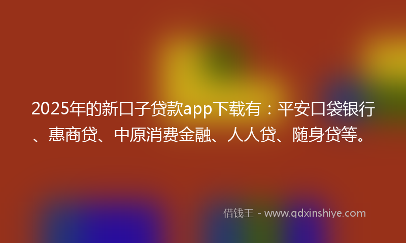 2025年的新口子贷款app下载有：平安口袋银行、惠商贷、中原消费金融、人人贷、随身贷等。