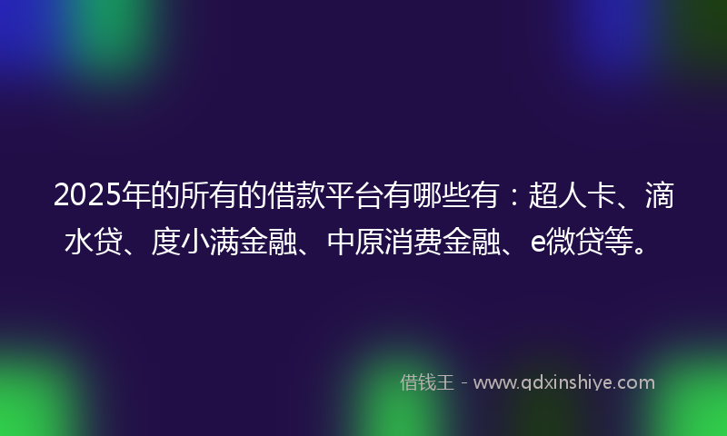 2025年的所有的借款平台有哪些有：超人卡、滴水贷、度小满金融、中原消费金融、e微贷等。