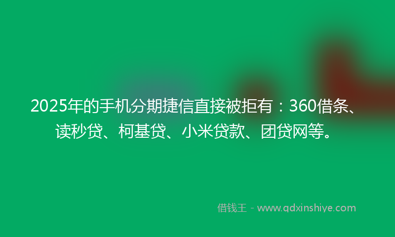 2025年的手机分期捷信直接被拒有：360借条、读秒贷、柯基贷、小米贷款、团贷网等。