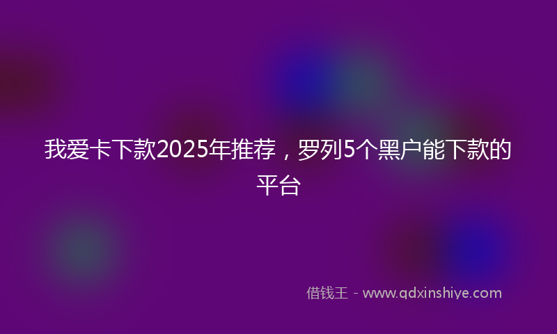 我爱卡下款2025年推荐，罗列5个黑户能下款的平台