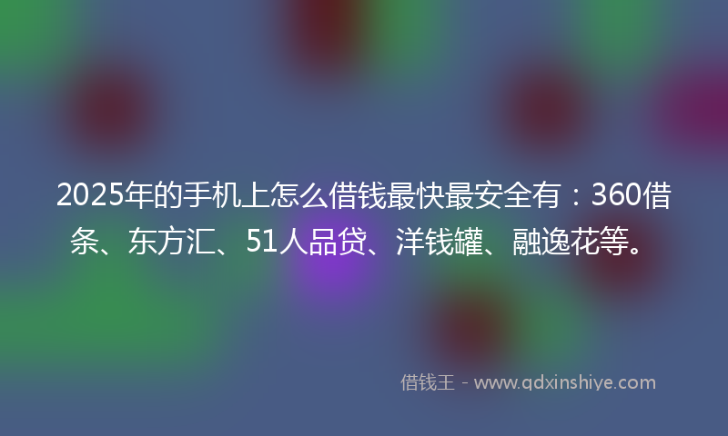 2025年的手机上怎么借钱最快最安全有：360借条、东方汇、51人品贷、洋钱罐、融逸花等。
