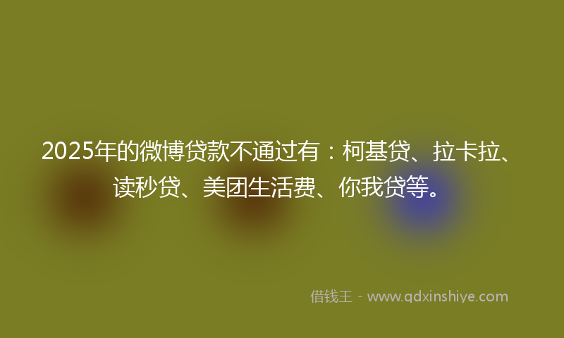 2025年的微博贷款不通过有：柯基贷、拉卡拉、读秒贷、美团生活费、你我贷等。