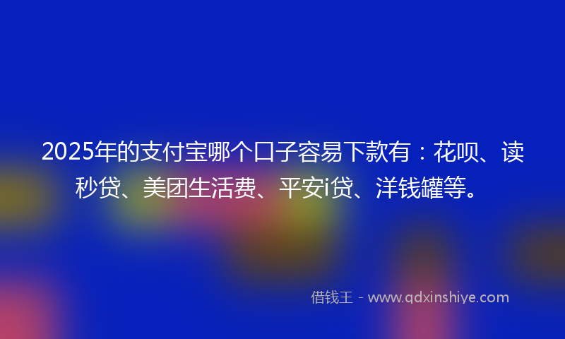 2025年的支付宝哪个口子容易下款有：花呗、读秒贷、美团生活费、平安i贷、洋钱罐等。