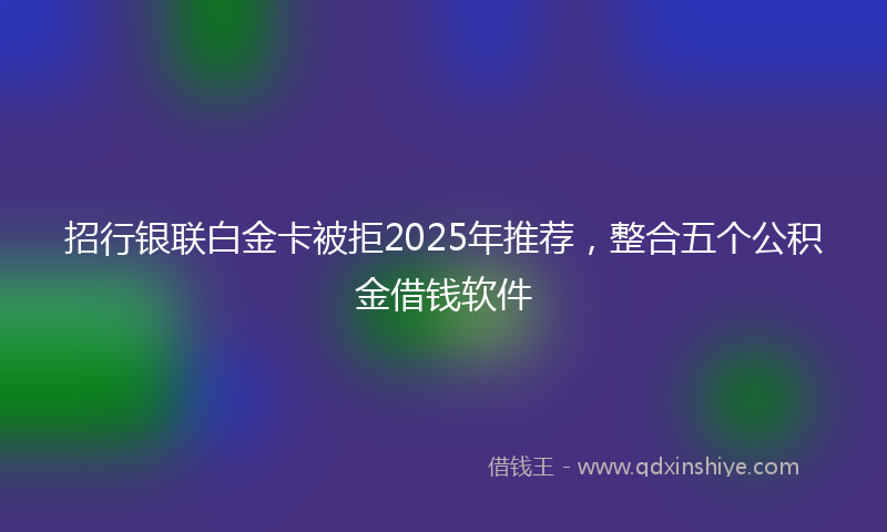 招行银联白金卡被拒2025年推荐，整合五个公积金借钱软件