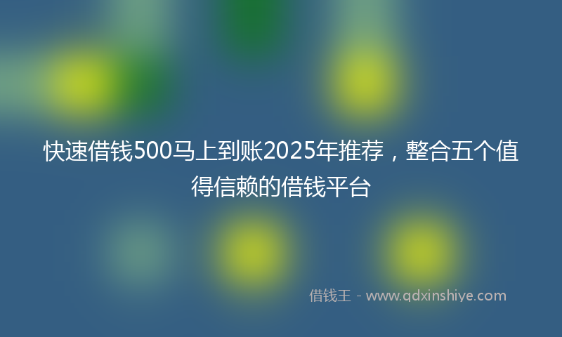快速借钱500马上到账2025年推荐，整合五个值得信赖的借钱平台