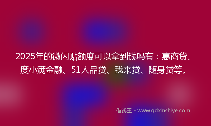 2025年的微闪贴额度可以拿到钱吗有：惠商贷、度小满金融、51人品贷、我来贷、随身贷等。