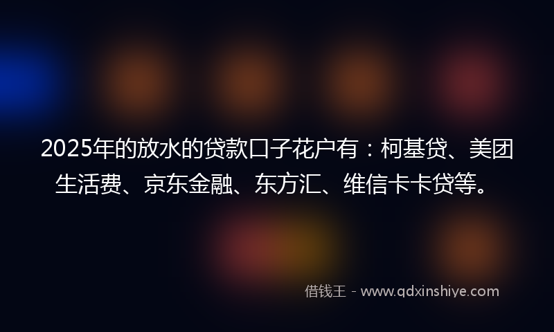 2025年的放水的贷款口子花户有：柯基贷、美团生活费、京东金融、东方汇、维信卡卡贷等。