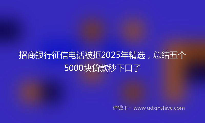 招商银行征信电话被拒2025年精选，总结五个5000块贷款秒下口子