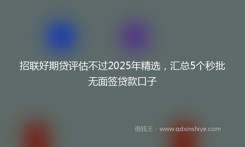 招联好期贷评估不过2025年精选，汇总5个秒批无面签贷款口子