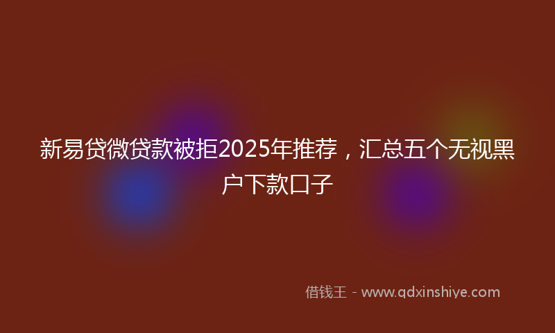 新易贷微贷款被拒2025年推荐，汇总五个无视黑户下款口子