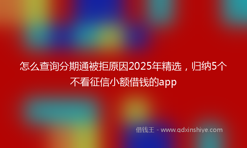 怎么查询分期通被拒原因2025年精选，归纳5个不看征信小额借钱的app