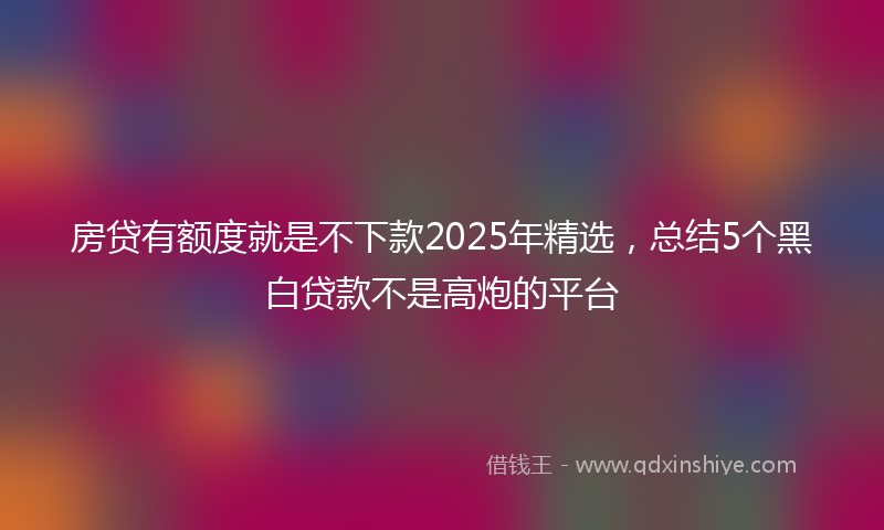 房贷有额度就是不下款2025年精选，总结5个黑白贷款不是高炮的平台