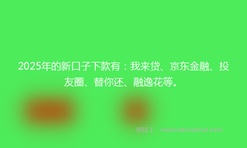 2025年的新口子下款有：我来贷、京东金融、投友圈、替你还、融逸花等。