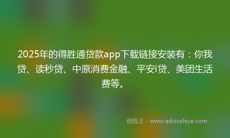 2025年的得胜通贷款app下载链接安装有：你我贷、读秒贷、中原消费金融、平安i贷、美团生活费等。