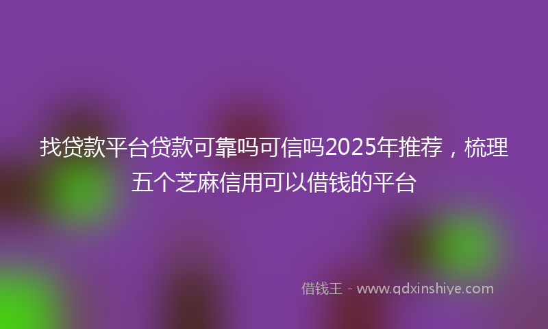找贷款平台贷款可靠吗可信吗2025年推荐，梳理五个芝麻信用可以借钱的平台