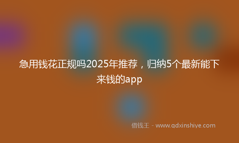 急用钱花正规吗2025年推荐，归纳5个最新能下来钱的app