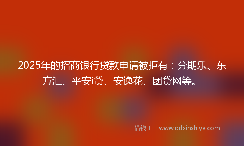 2025年的招商银行贷款申请被拒有：分期乐、东方汇、平安i贷、安逸花、团贷网等。