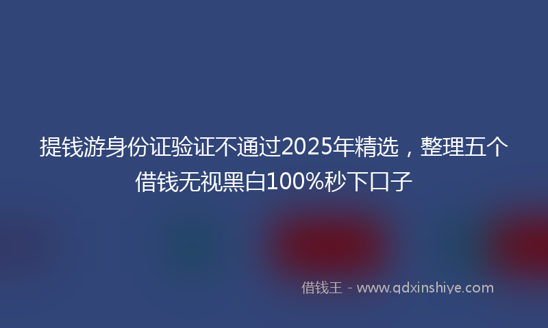 提钱游身份证验证不通过2025年精选，整理五个借钱无视黑白100%秒下口子
