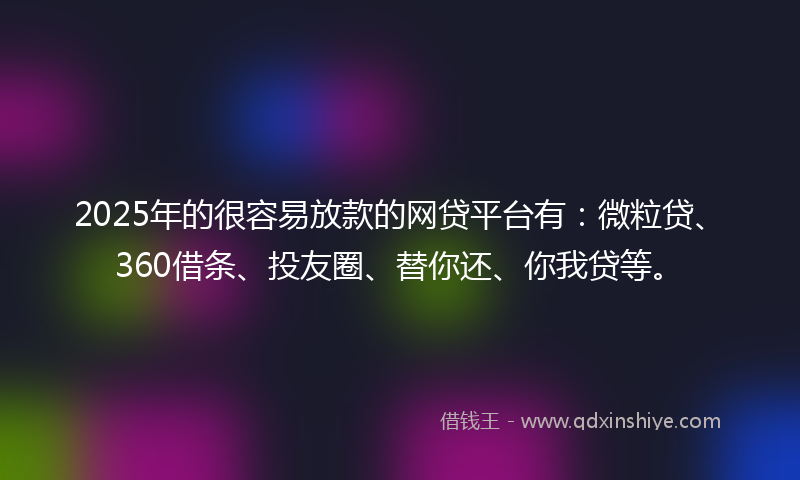 2025年的很容易放款的网贷平台有：微粒贷、360借条、投友圈、替你还、你我贷等。