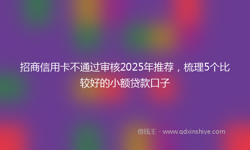招商信用卡不通过审核2025年推荐，梳理5个比较好的小额贷款口子