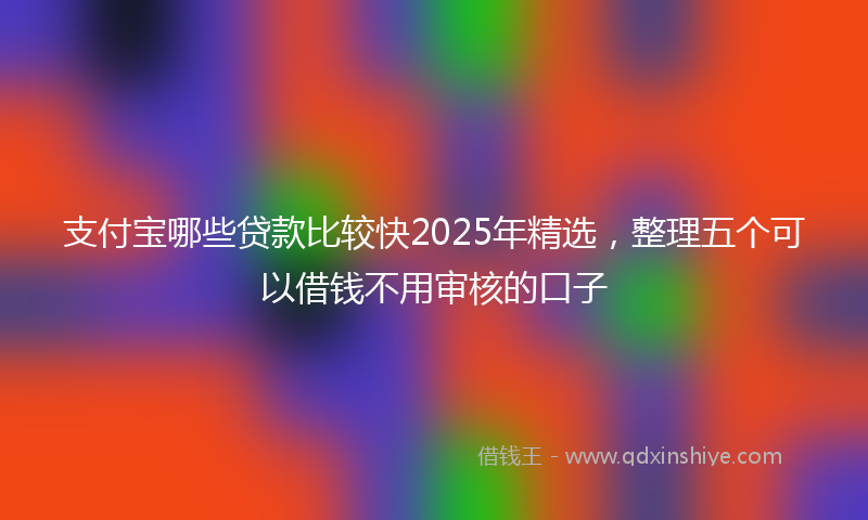 支付宝哪些贷款比较快2025年精选，整理五个可以借钱不用审核的口子