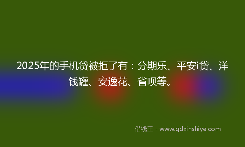2025年的手机贷被拒了有：分期乐、平安i贷、洋钱罐、安逸花、省呗等。