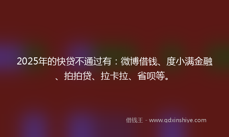 2025年的快贷不通过有：微博借钱、度小满金融、拍拍贷、拉卡拉、省呗等。