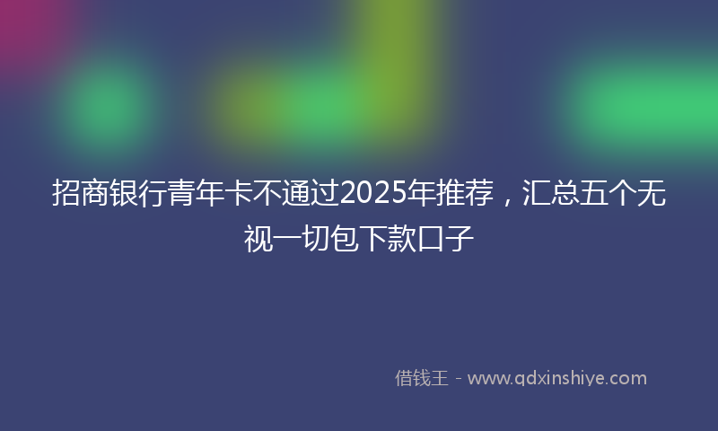 招商银行青年卡不通过2025年推荐，汇总五个无视一切包下款口子
