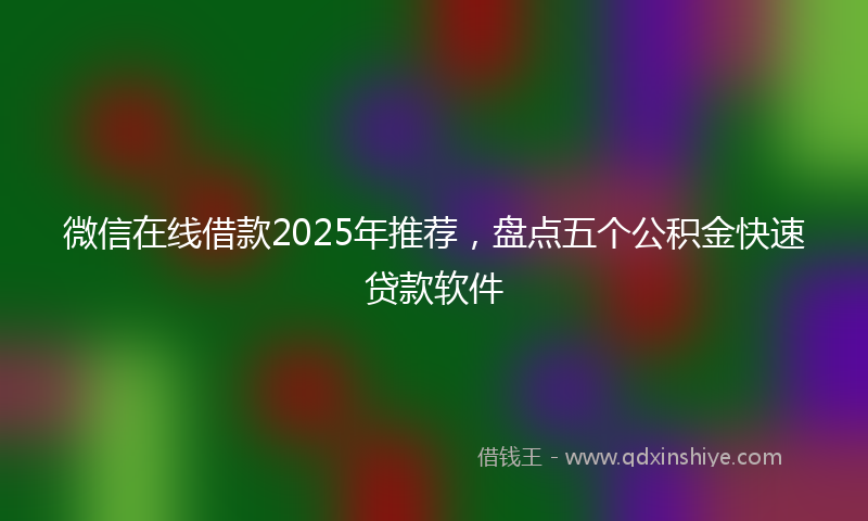 微信在线借款2025年推荐，盘点五个公积金快速贷款软件