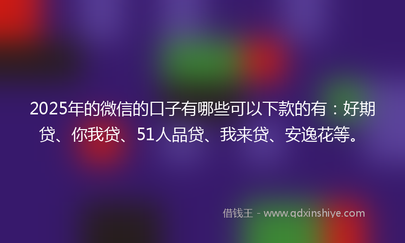 2025年的微信的口子有哪些可以下款的有：好期贷、你我贷、51人品贷、我来贷、安逸花等。