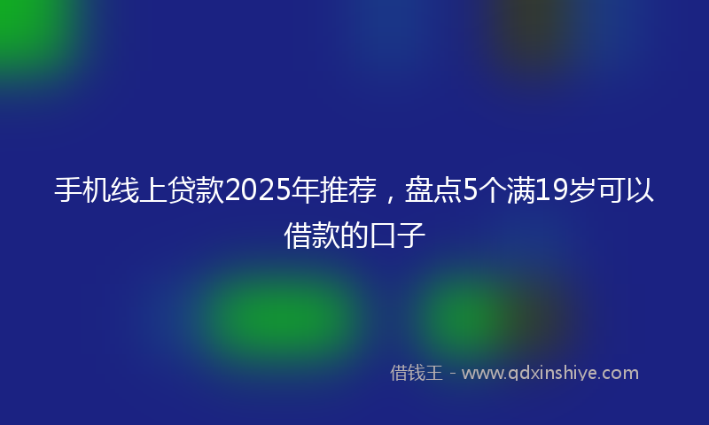 手机线上贷款2025年推荐，盘点5个满19岁可以借款的口子