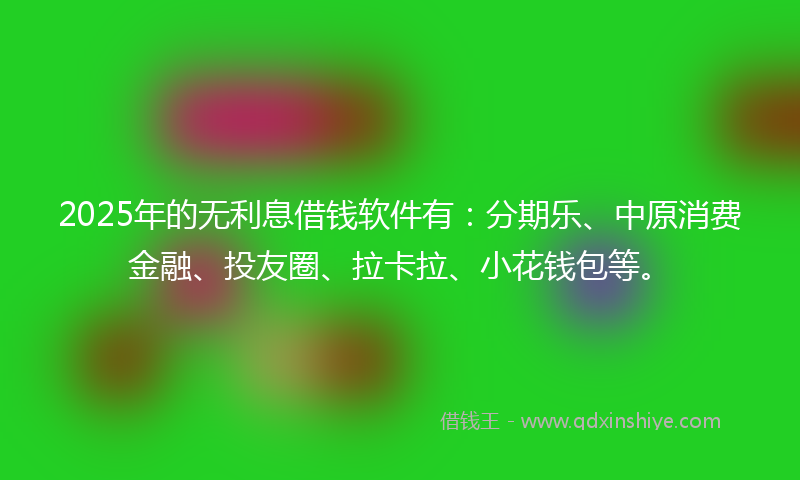 2025年的无利息借钱软件有：分期乐、中原消费金融、投友圈、拉卡拉、小花钱包等。