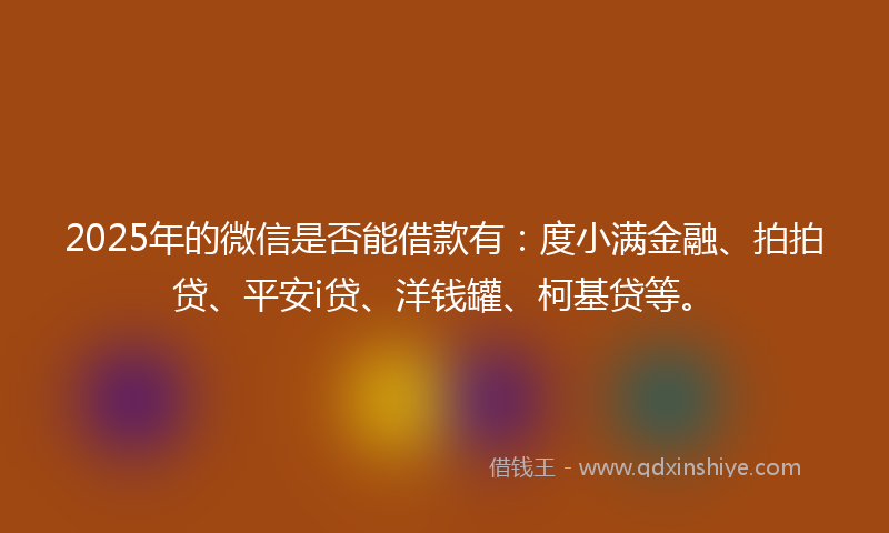 2025年的微信是否能借款有：度小满金融、拍拍贷、平安i贷、洋钱罐、柯基贷等。